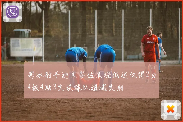 寒冰射手迪文岑佐表现低迷仅得2分4板4助3失误球队遭遇失利