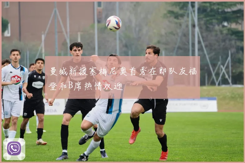 曼城新援塞梅尼奥首秀在即队友福登和B席热情欢迎